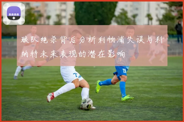 狼队绝杀背后分析利物浦失误与科纳特未来表现的潜在影响