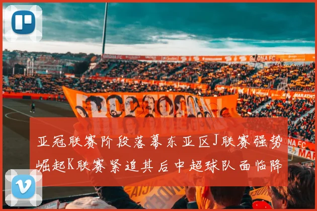 亚冠联赛阶段落幕东亚区J联赛强势崛起K联赛紧追其后中超球队面临降级危机
