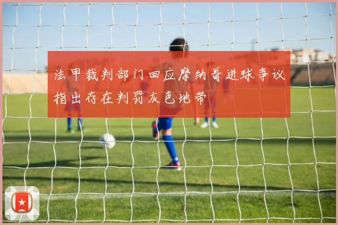 法甲裁判部门回应摩纳哥进球争议指出存在判罚灰色地带