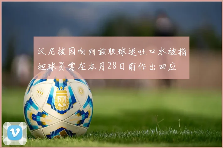 汉尼拔因向利兹联球迷吐口水被指控球员需在本月28日前作出回应