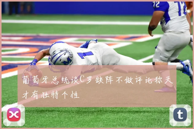 葡萄牙总统谈C罗缺阵不做评论称天才有独特个性