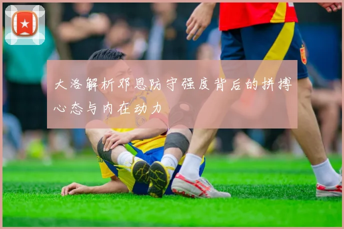 大洛解析邓恩防守强度背后的拼搏心态与内在动力