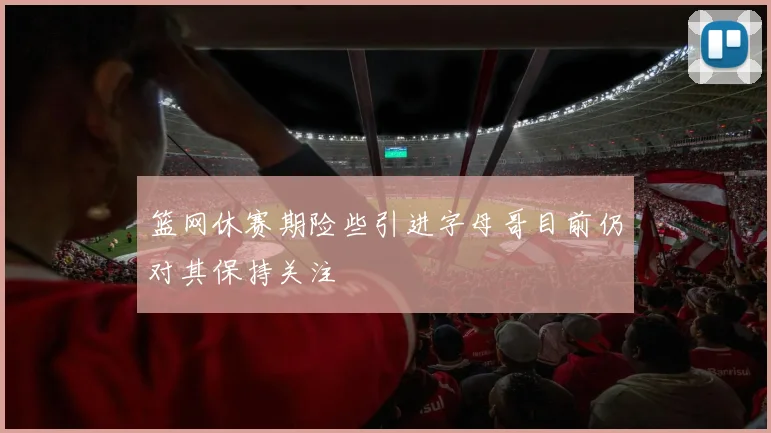 篮网休赛期险些引进字母哥目前仍对其保持关注