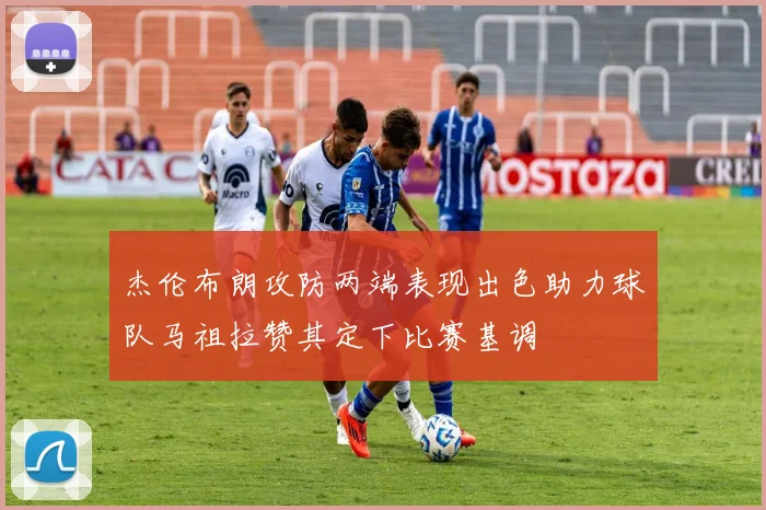 杰伦布朗攻防两端表现出色助力球队马祖拉赞其定下比赛基调