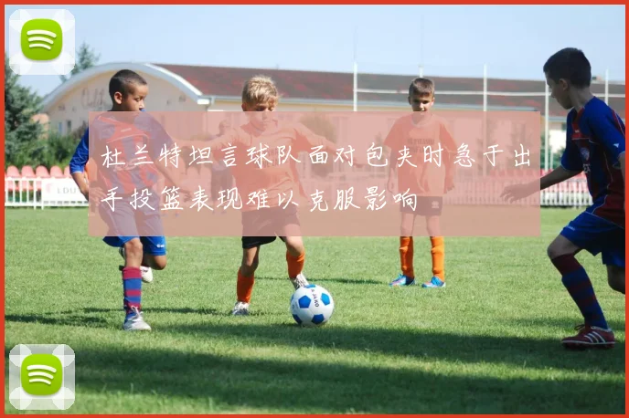 杜兰特坦言球队面对包夹时急于出手投篮表现难以克服影响