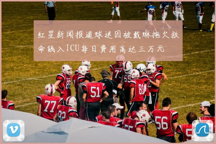 红星新闻报道球迷因被戴琳拖欠救命钱入ICU每日费用高达三万元