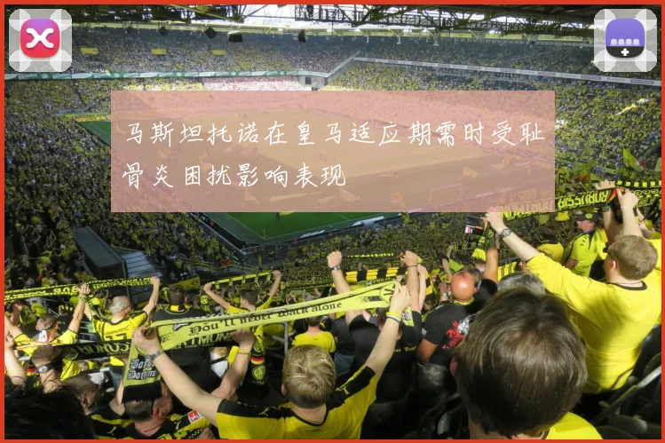 马斯坦托诺在皇马适应期需时受耻骨炎困扰影响表现