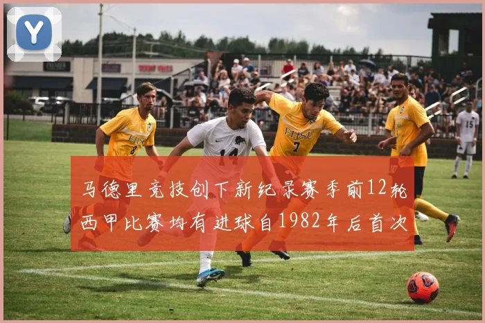 马德里竞技创下新纪录赛季前12轮西甲比赛均有进球自1982年后首次实现