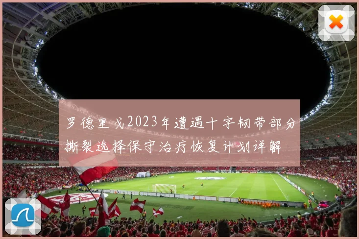 罗德里戈2023年遭遇十字韧带部分撕裂选择保守治疗恢复计划详解