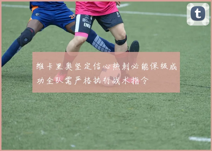 维卡里奥坚定信心热刺必能保级成功全队需严格执行战术指令