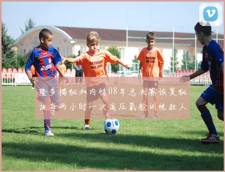 隆多揭秘加内特08年总决赛恢复秘诀每两小时一次高压氧舱训练狂人形象尽显