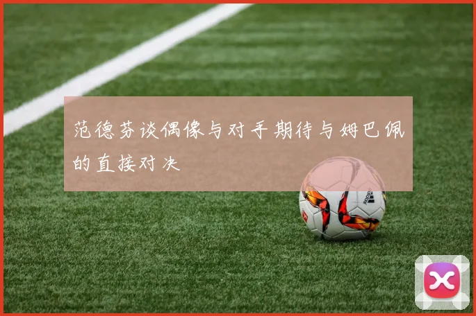 范德芬谈偶像与对手期待与姆巴佩的直接对决