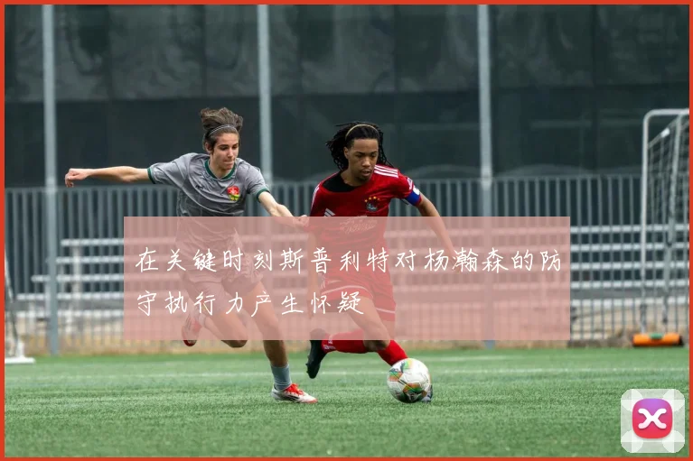 在关键时刻斯普利特对杨瀚森的防守执行力产生怀疑