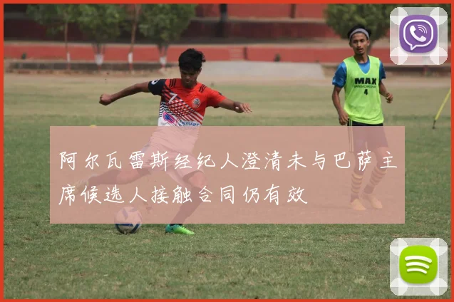 阿尔瓦雷斯经纪人澄清未与巴萨主席候选人接触合同仍有效