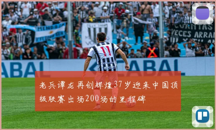 老兵谭龙再创辉煌37岁迎来中国顶级联赛出场200场的里程碑
