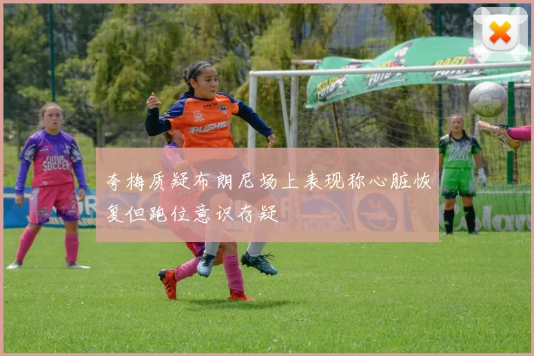 夸梅质疑布朗尼场上表现称心脏恢复但跑位意识存疑