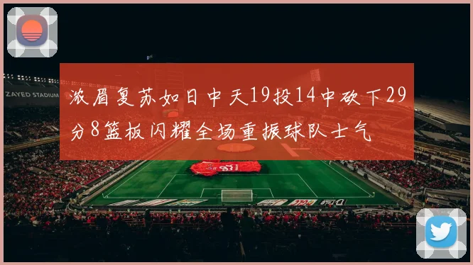 浓眉复苏如日中天19投14中砍下29分8篮板闪耀全场重振球队士气