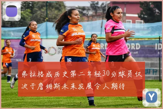 弗拉格成历史第二年轻30分球员仅次于詹姆斯未来发展令人期待