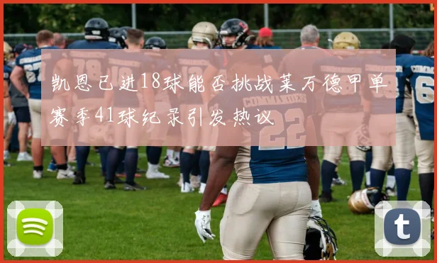 凯恩已进18球能否挑战莱万德甲单赛季41球纪录引发热议