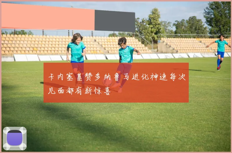 卡内塞基赞多纳鲁马进化神速每次见面都有新惊喜