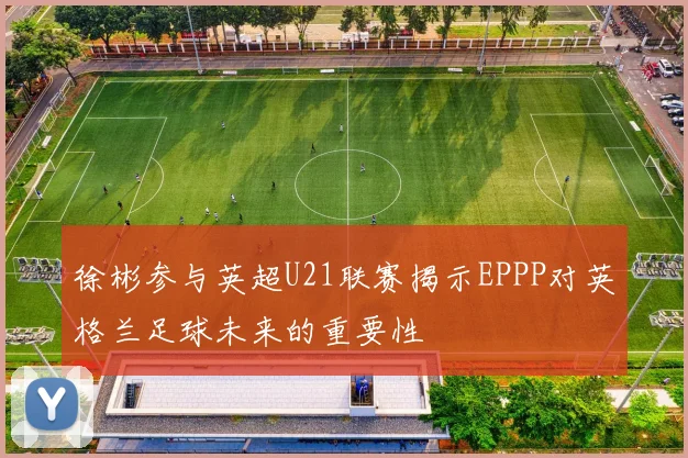 徐彬参与英超U21联赛揭示EPPP对英格兰足球未来的重要性