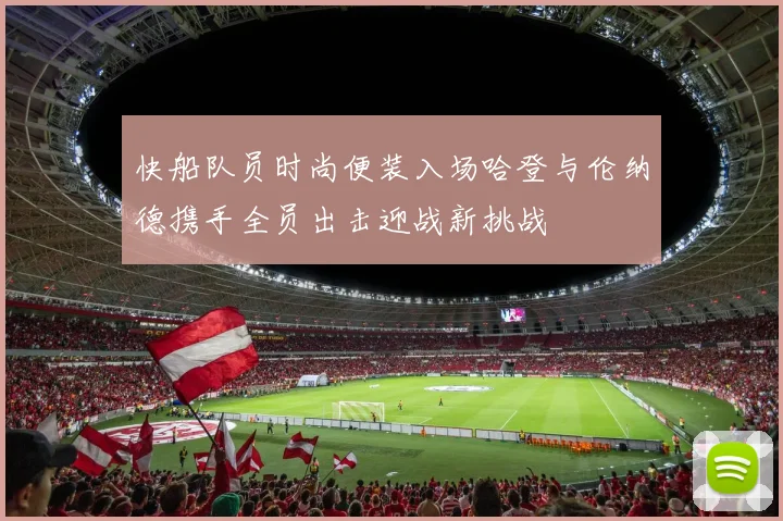 快船队员时尚便装入场哈登与伦纳德携手全员出击迎战新挑战