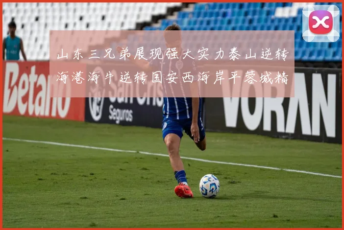 山东三兄弟展现强大实力泰山逆转海港海牛逆转国安西海岸平蓉城精彩纷呈