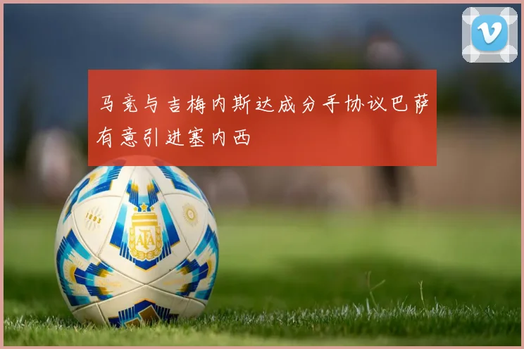 马竞与吉梅内斯达成分手协议巴萨有意引进塞内西
