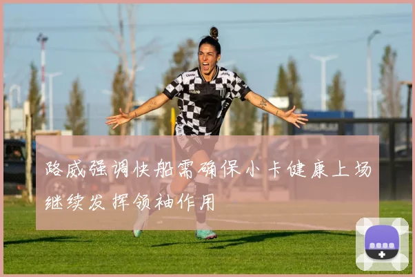 路威强调快船需确保小卡健康上场继续发挥领袖作用