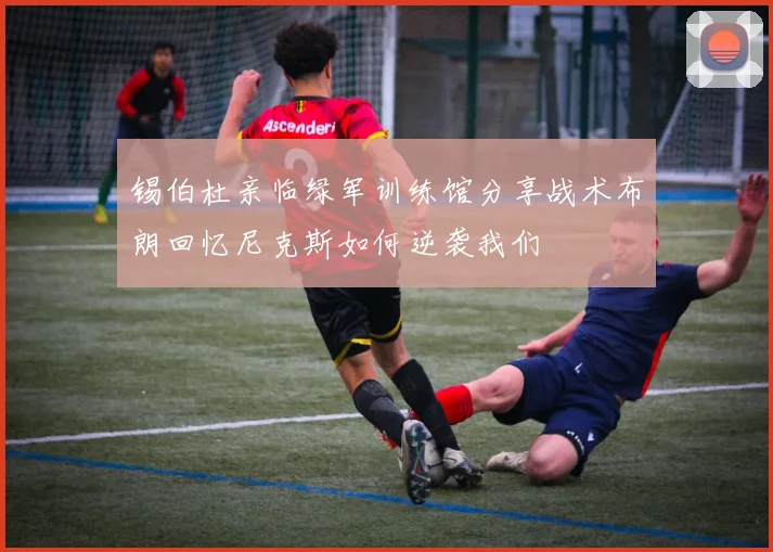 锡伯杜亲临绿军训练馆分享战术布朗回忆尼克斯如何逆袭我们