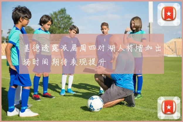 基德透露浓眉周四对湖人将增加出场时间期待表现提升