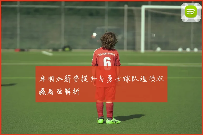 库明加薪资提升与勇士球队选项双赢局面解析