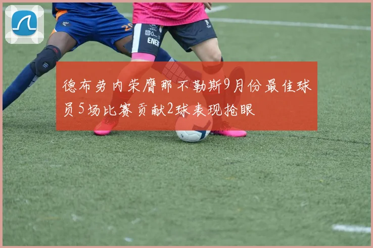 德布劳内荣膺那不勒斯9月份最佳球员5场比赛贡献2球表现抢眼