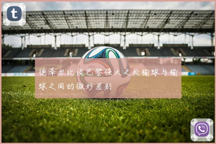 德泽尔比谈巴黎强大之处输球与输球之间的微妙差别
