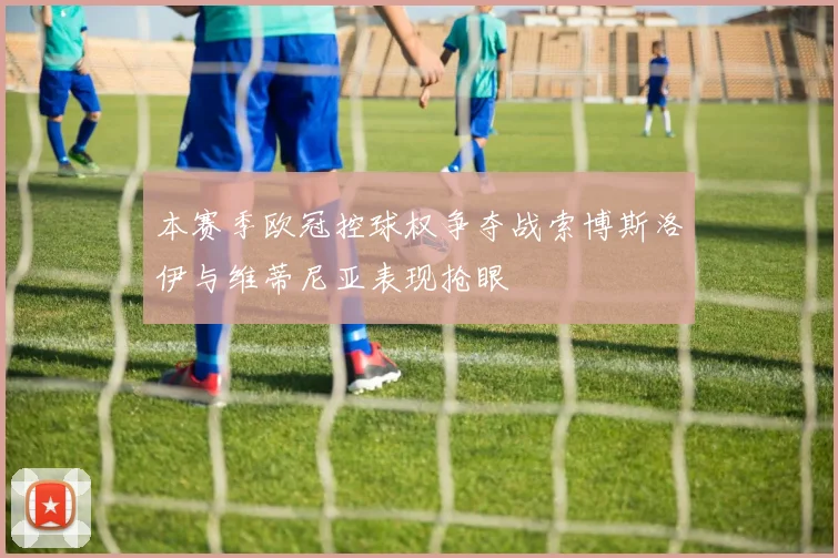 本赛季欧冠控球权争夺战索博斯洛伊与维蒂尼亚表现抢眼