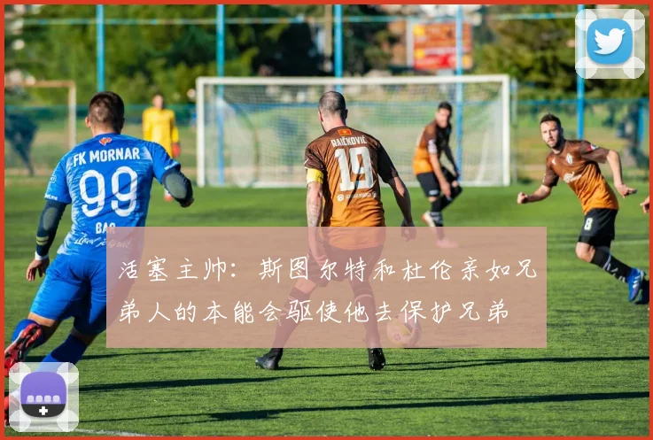 活塞主帅：斯图尔特和杜伦亲如兄弟人的本能会驱使他去保护兄弟