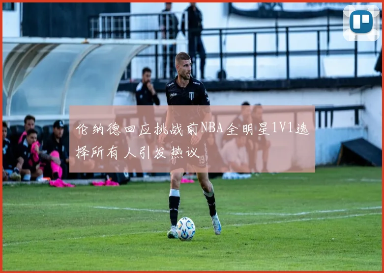 伦纳德回应挑战前NBA全明星1V1选择所有人引发热议