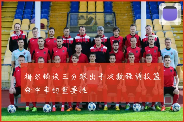 梅尔顿谈三分球出手次数强调投篮命中率的重要性