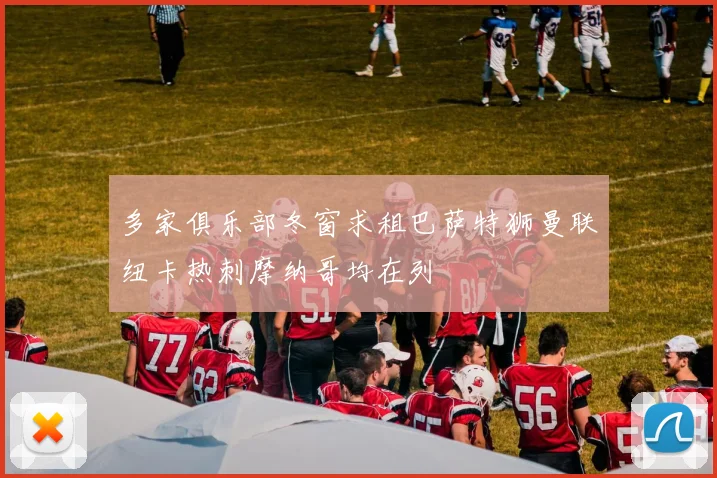 多家俱乐部冬窗求租巴萨特狮曼联纽卡热刺摩纳哥均在列