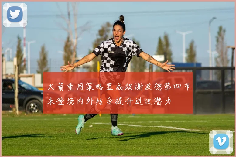 火箭重用策略显成效谢泼德第四节未登场内外结合提升进攻潜力