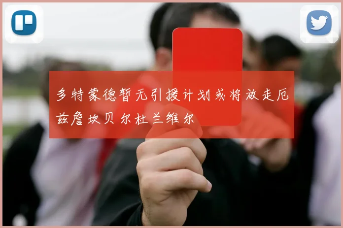 多特蒙德暂无引援计划或将放走厄兹詹坎贝尔杜兰维尔