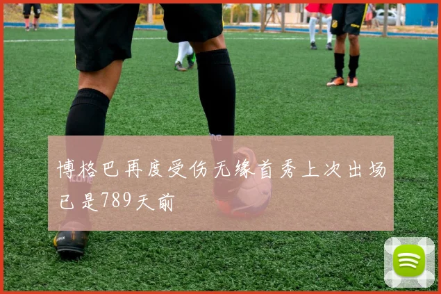 博格巴再度受伤无缘首秀上次出场已是789天前