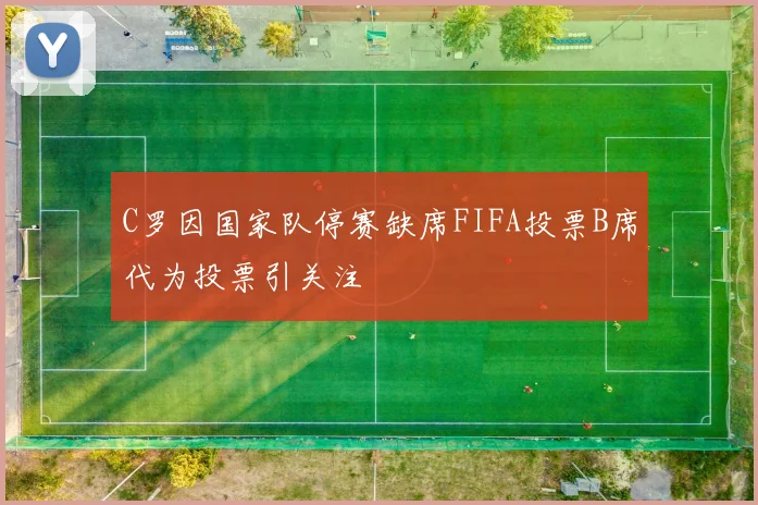 C罗因国家队停赛缺席FIFA投票B席代为投票引关注