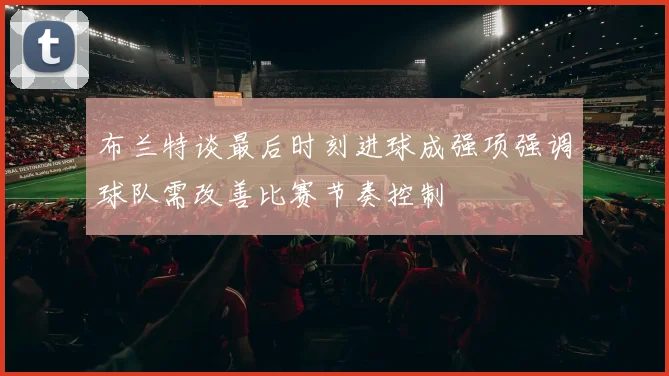 布兰特谈最后时刻进球成强项强调球队需改善比赛节奏控制