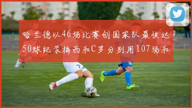 哈兰德以46场比赛创国家队最快达50球纪录梅西和C罗分别用107场和114场完成