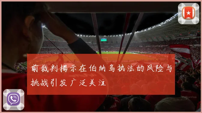前裁判揭示在伯纳乌执法的风险与挑战引发广泛关注