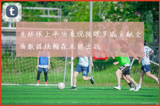 克林根上半场表现抢眼罗威贡献全面数据杨瀚森未能出战