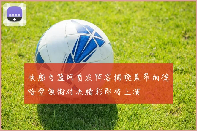 快船与篮网首发阵容揭晓莱昂纳德哈登领衔对决精彩即将上演