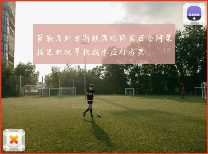 萨勒马科尔斯缺席对阵紫百合阿莱格里积极寻找战术应对方案