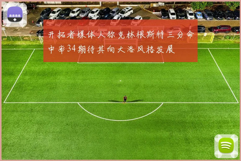 开拓者媒体人称克林根斯特三分命中率34期待其向大洛风格发展